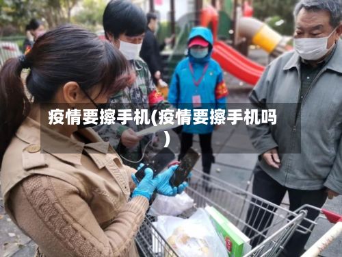 疫情要擦手机(疫情要擦手机吗)-第1张图片