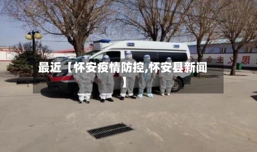 最近【怀安疫情防控,怀安县新闻】-第1张图片