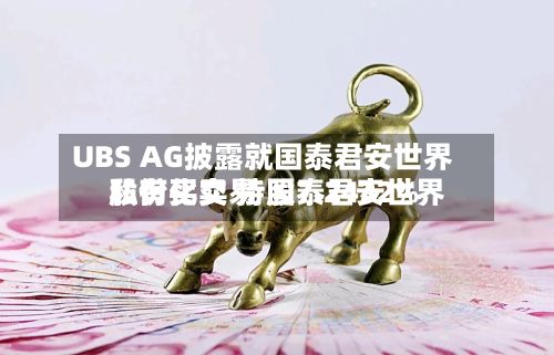 UBS AG披露就国泰君安世界
私有化交易 国泰君安世界
股份买卖 持股7.2432%-第1张图片