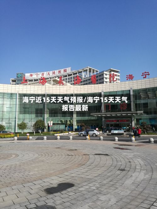 海宁近15天天气预报/海宁15天天气报告最新-第1张图片