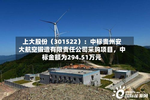上大股份（301522）：中标贵州安大航空锻造有限责任公司采购项目，中标金额为294.51万元-第1张图片
