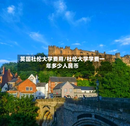英国杜伦大学费用/杜伦大学学费一年多少人民币-第1张图片