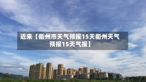 近来【衢州市天气预报15天衢州天气预报15天气报】-第1张图片