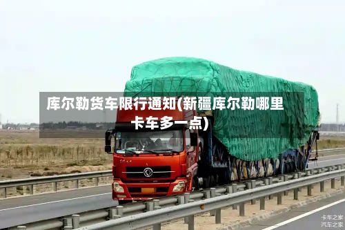 库尔勒货车限行通知(新疆库尔勒哪里卡车多一点)-第1张图片