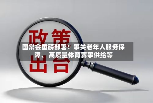 国常会重磅部署！事关老年人服务保障	、 高质量体育赛事供给等-第1张图片
