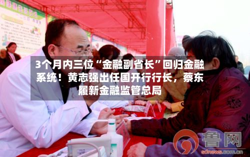 3个月内三位“金融副省长	”回归金融系统！黄志强出任国开行行长，蔡东履新金融监管总局-第1张图片
