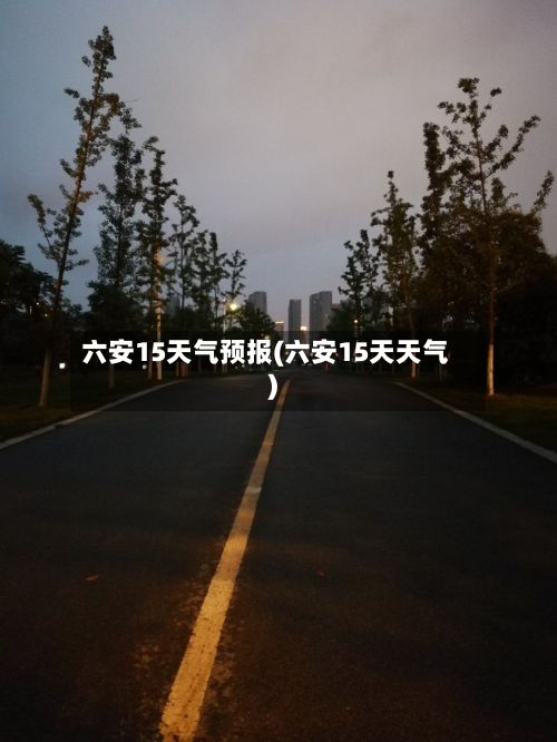 六安15天气预报(六安15天天气)-第1张图片