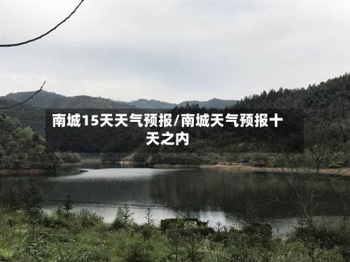 南城15天天气预报/南城天气预报十天之内-第1张图片