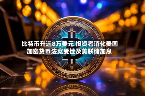 比特币升逾8万美元 投资者消化美国加密货币法案受挫及美联储加息-第1张图片