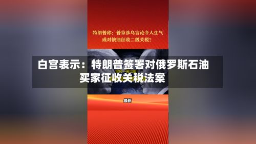 白宫表示:特朗普签署对俄罗斯石油买家征收关税法案-第1张图片