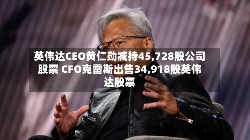 英伟达CEO黄仁勋减持45,728股公司股票 CFO克雷斯出售34,918股英伟达股票-第1张图片