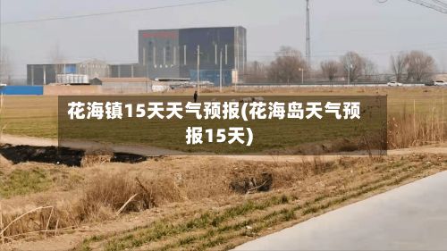 花海镇15天天气预报(花海岛天气预报15天)-第1张图片