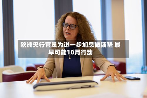 欧洲央行官员为进一步加息做铺垫 最早可能10月行动-第1张图片