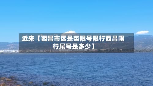 近来【西昌市区是否限号限行西昌限行尾号是多少】-第1张图片