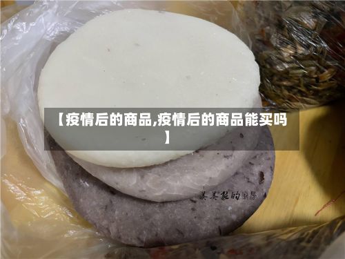【疫情后的商品,疫情后的商品能买吗】-第1张图片