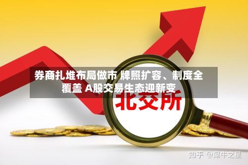 券商扎堆布局做市 牌照扩容	、制度全覆盖 A股交易生态迎新变-第1张图片
