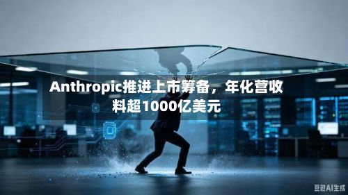 Anthropic推进上市筹备	，年化营收料超1000亿美元-第1张图片