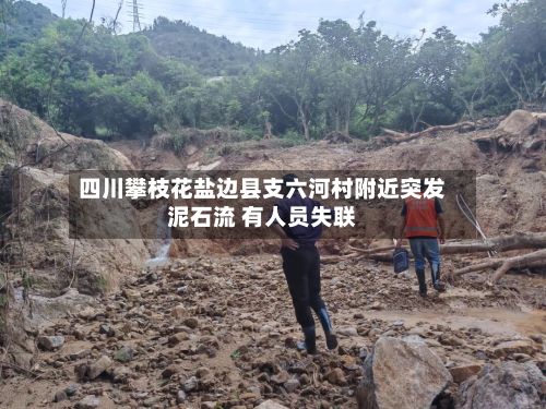 四川攀枝花盐边县支六河村附近突发泥石流 有人员失联-第1张图片