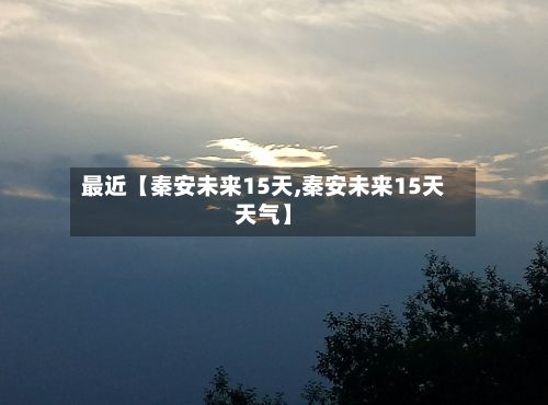 最近【秦安未来15天,秦安未来15天天气】-第1张图片