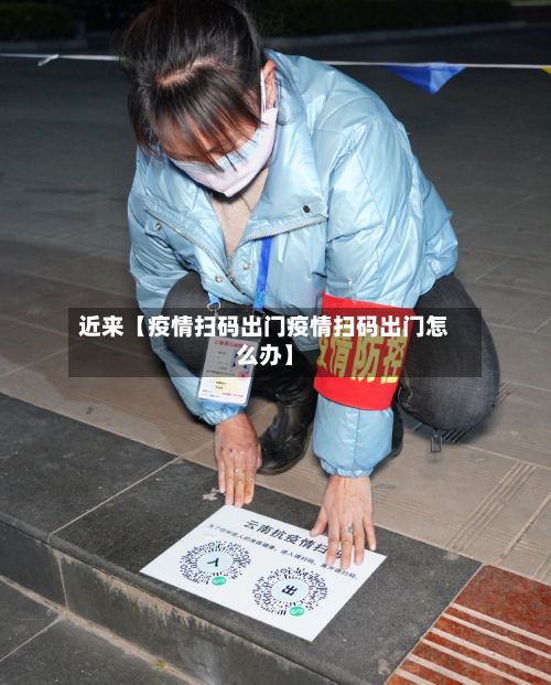 近来【疫情扫码出门疫情扫码出门怎么办】-第1张图片