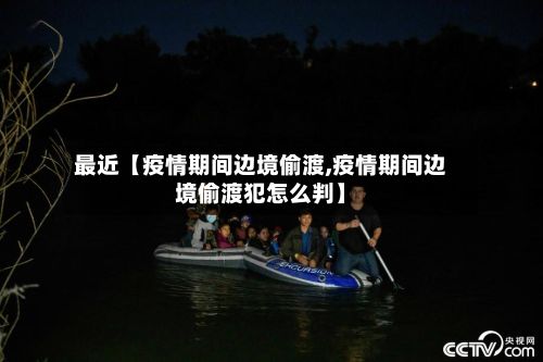 最近【疫情期间边境偷渡,疫情期间边境偷渡犯怎么判】-第1张图片