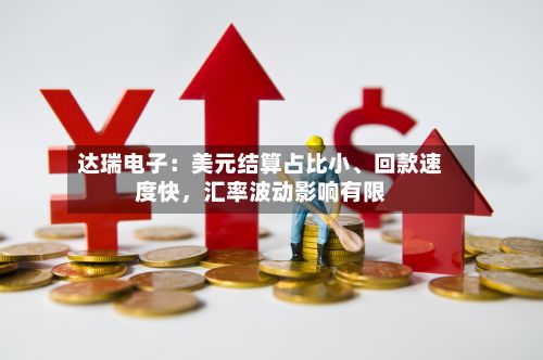 达瑞电子：美元结算占比小、回款速度快	，汇率波动影响有限-第1张图片