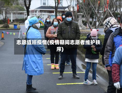 志愿值班疫情(疫情期间志愿者维护秩序)-第1张图片