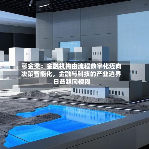 郦金梁：金融机构由流程数字化迈向决策智能化	，金融与科技的产业边界日益趋向模糊-第1张图片
