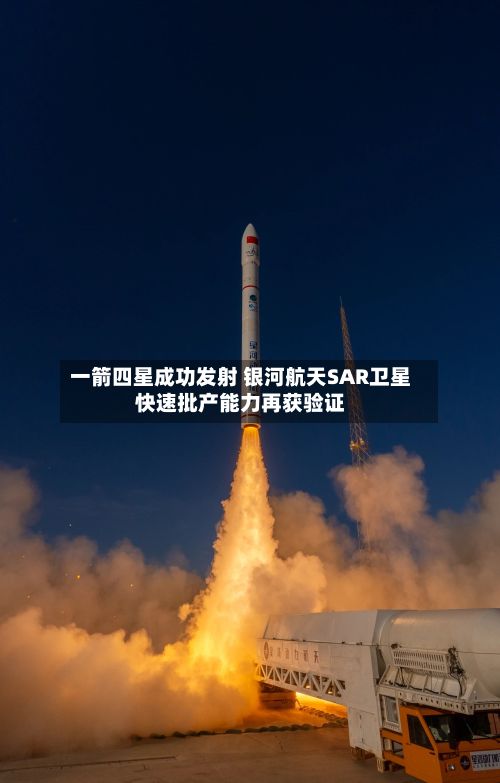 一箭四星成功发射 银河航天SAR卫星快速批产能力再获验证-第1张图片