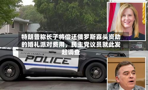 特朗普称长子将偿还俄罗斯寡头资助的婚礼派对费用	，民主党议员就此发起调查-第1张图片
