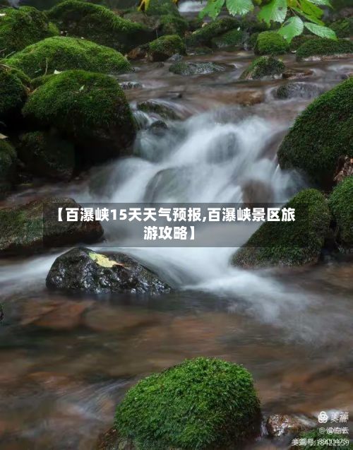 【百瀑峡15天天气预报,百瀑峡景区旅游攻略】-第1张图片