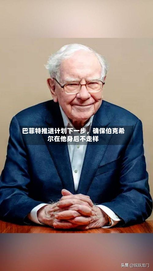 巴菲特推进计划下一步，确保伯克希尔在他身后不走样-第1张图片