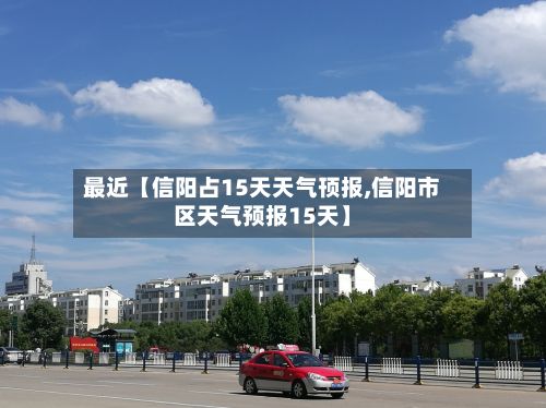最近【信阳占15天天气顸报,信阳市区天气预报15天】-第1张图片