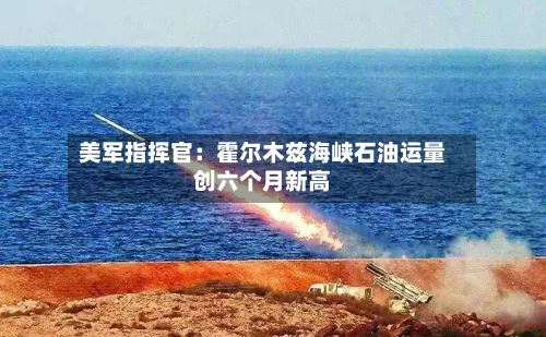 美军指挥官:霍尔木兹海峡石油运量创六个月新高-第1张图片
