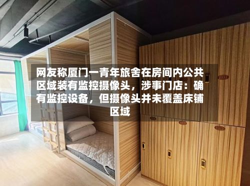 网友称厦门一青年旅舍在房间内公共区域装有监控摄像头，涉事门店：确有监控设备，但摄像头并未覆盖床铺区域-第1张图片