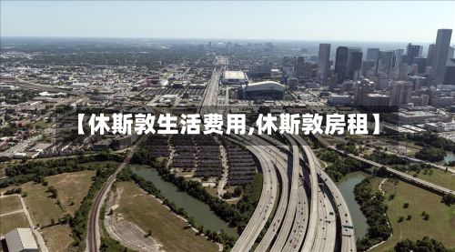 【休斯敦生活费用,休斯敦房租】-第1张图片