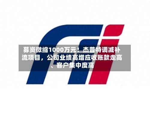 募资微缩1000万元！杰普特调减补流项目，公司业绩高增应收账款走高	、客户集中度高-第1张图片