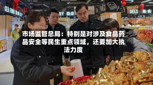 市场监管总局：特别是对涉及食品药品安全等民生重点领域，还要加大执法力度-第1张图片