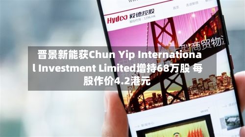 晋景新能获Chun Yip International Investment Limited增持68万股 每股作价4.2港元-第1张图片