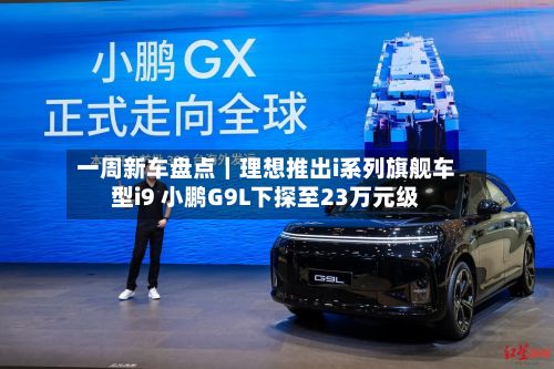 一周新车盘点｜理想推出i系列旗舰车型i9 小鹏G9L下探至23万元级-第1张图片