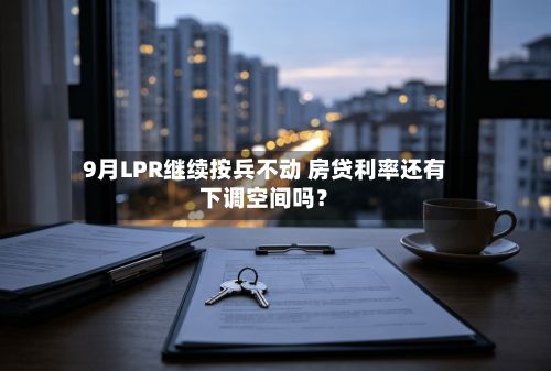 9月LPR继续按兵不动 房贷利率还有下调空间吗?-第1张图片