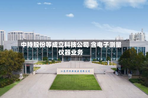 中持股份等成立科技公司 含电子测量仪器业务-第1张图片
