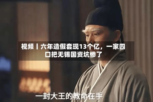 视频丨六年造假套现13个亿	，一家四口把无锡国资坑惨了-第1张图片
