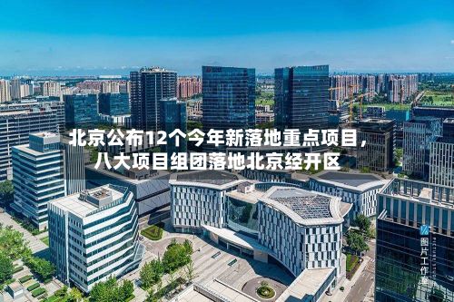 北京公布12个今年新落地重点项目，八大项目组团落地北京经开区-第1张图片