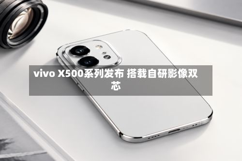 vivo X500系列发布 搭载自研影像双芯-第1张图片