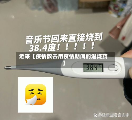 近来【疫情散去用疫情期间的退烧药】-第1张图片