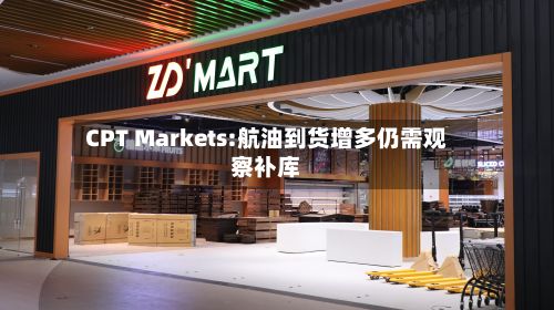 CPT Markets:航油到货增多仍需观察补库-第1张图片