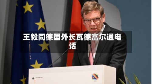 王毅同德国外长瓦德富尔通电话-第1张图片