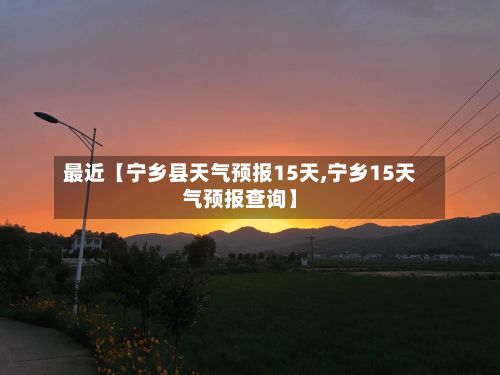 最近【宁乡县天气预报15天,宁乡15天气预报查询】-第1张图片