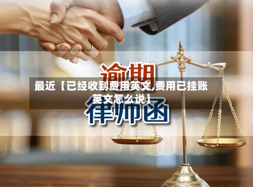 最近【已经收到费用英文,费用已挂账英文怎么说】-第1张图片
